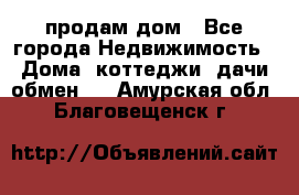 продам дом - Все города Недвижимость » Дома, коттеджи, дачи обмен   . Амурская обл.,Благовещенск г.